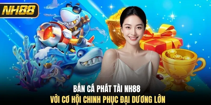 Bắn cá Phát Tài NH88 với cơ hội chinh phục đại dương lớn
