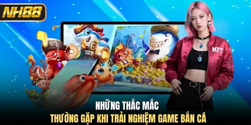 Những thắc mắc thường gặp khi trải nghiệm game bắn cá