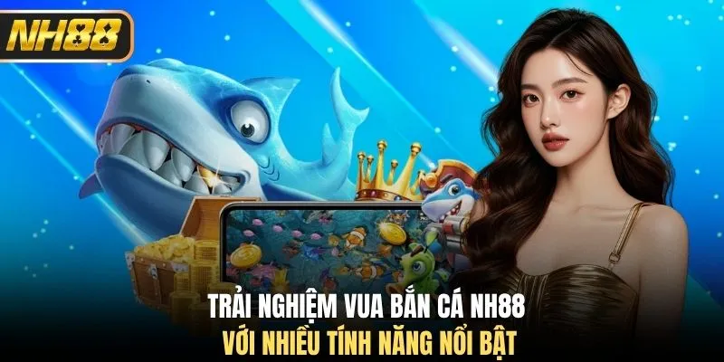 Trải nghiệm Vua Bắn Cá NH88 với nhiều tính năng nổi bật